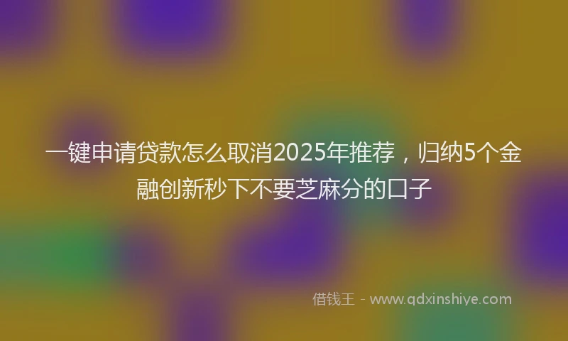 一键申请贷款怎么取消2025年推荐，归纳5个金融创新秒下不要芝麻分的口子