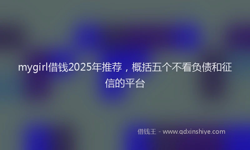 mygirl借钱2025年推荐，概括五个不看负债和征信的平台