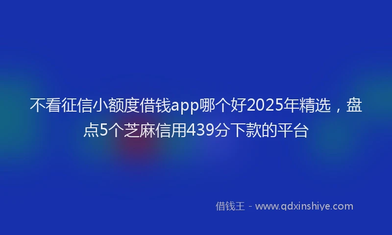 不看征信小额度借钱app哪个好2025年精选，盘点5个芝麻信用439分下款的平台