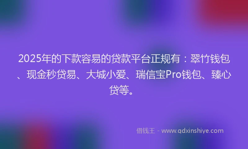 2025年的下款容易的贷款平台正规有：翠竹钱包、现金秒贷易、大城小爱、瑞信宝Pro钱包、臻心贷等。