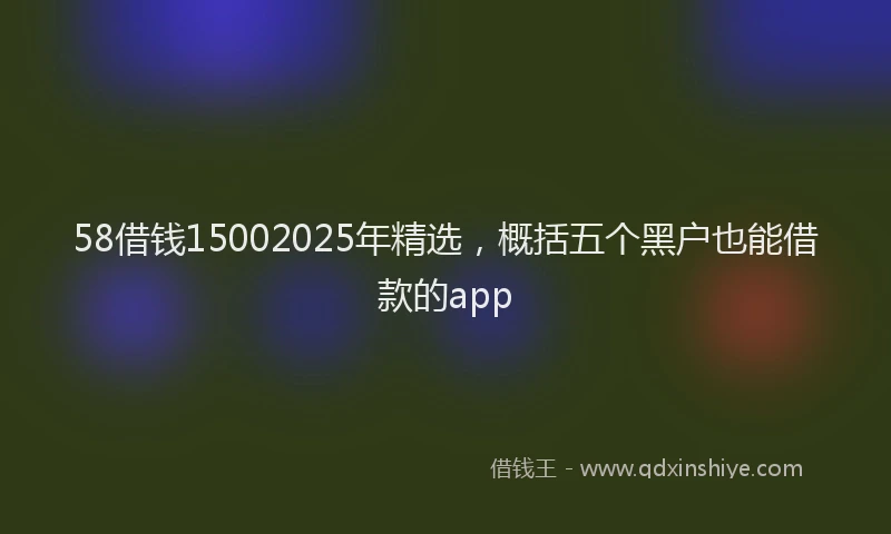 58借钱15002025年精选，概括五个黑户也能借款的app