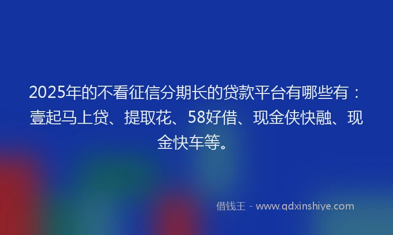 2025年的不看征信分期长的贷款平台有哪些有：壹起马上贷、提取花、58好借、现金侠快融、现金快车等。