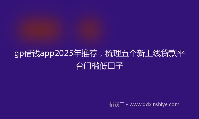 gp借钱app2025年推荐，梳理五个新上线贷款平台门槛低口子