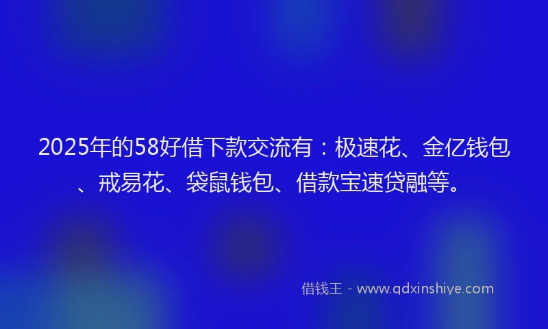2025年的58好借下款交流有：极速花、金亿钱包、戒易花、袋鼠钱包、借款宝速贷融等。