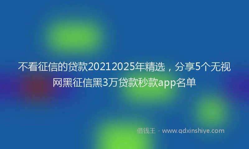 不看征信的贷款20212025年精选，分享5个无视网黑征信黑3万贷款秒款app名单