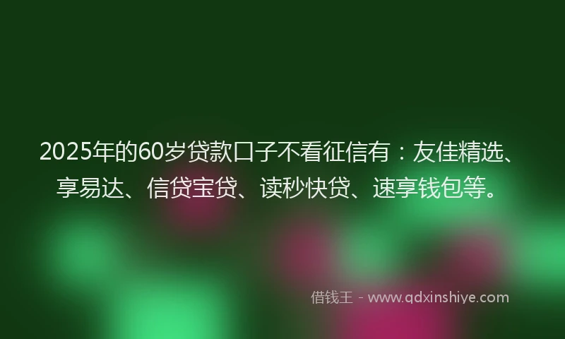2025年的60岁贷款口子不看征信有：友佳精选、享易达、信贷宝贷、读秒快贷、速享钱包等。