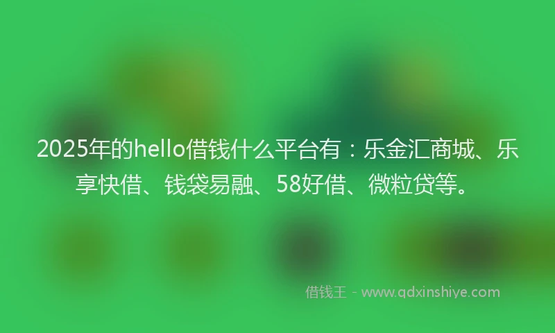 2025年的hello借钱什么平台有：乐金汇商城、乐享快借、钱袋易融、58好借、微粒贷等。