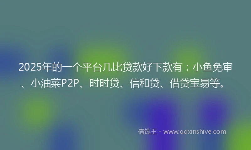 2025年的一个平台几比贷款好下款有：小鱼免审、小油菜P2P、时时贷、信和贷、借贷宝易等。