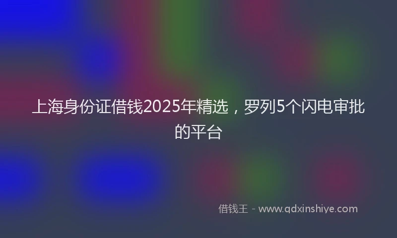 上海身份证借钱2025年精选，罗列5个闪电审批的平台