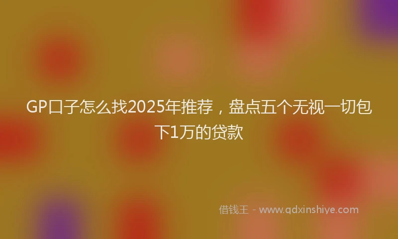 GP口子怎么找2025年推荐，盘点五个无视一切包下1万的贷款