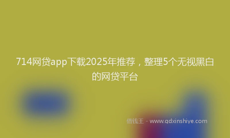 714网贷app下载2025年推荐，整理5个无视黑白的网贷平台