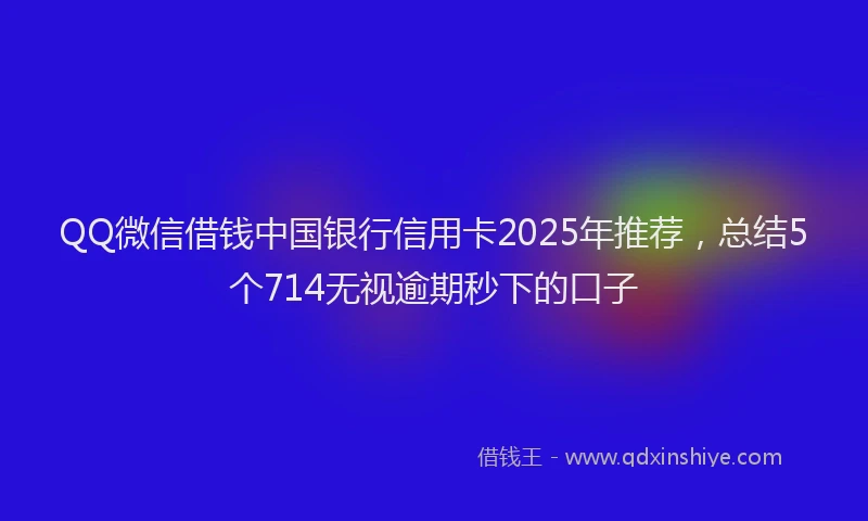 QQ微信借钱中国银行信用卡2025年推荐，总结5个714无视逾期秒下的口子