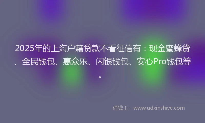 2025年的上海户籍贷款不看征信有：现金蜜蜂贷、全民钱包、惠众乐、闪银钱包、安心Pro钱包等。