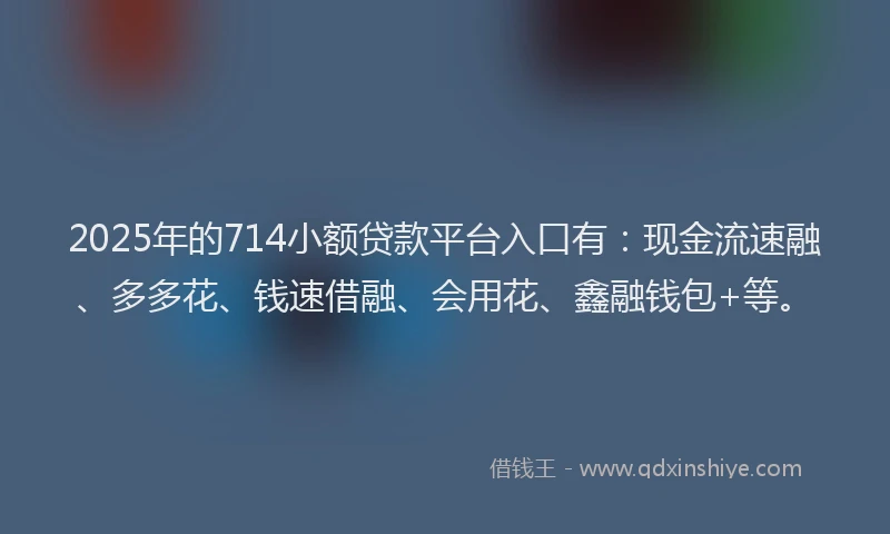 2025年的714小额贷款平台入口有：现金流速融、多多花、钱速借融、会用花、鑫融钱包+等。