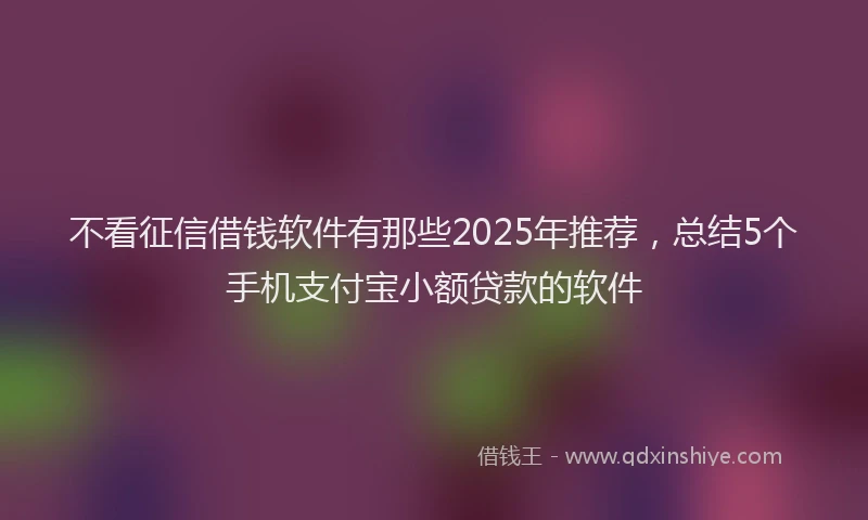 不看征信借钱软件有那些2025年推荐，总结5个手机支付宝小额贷款的软件