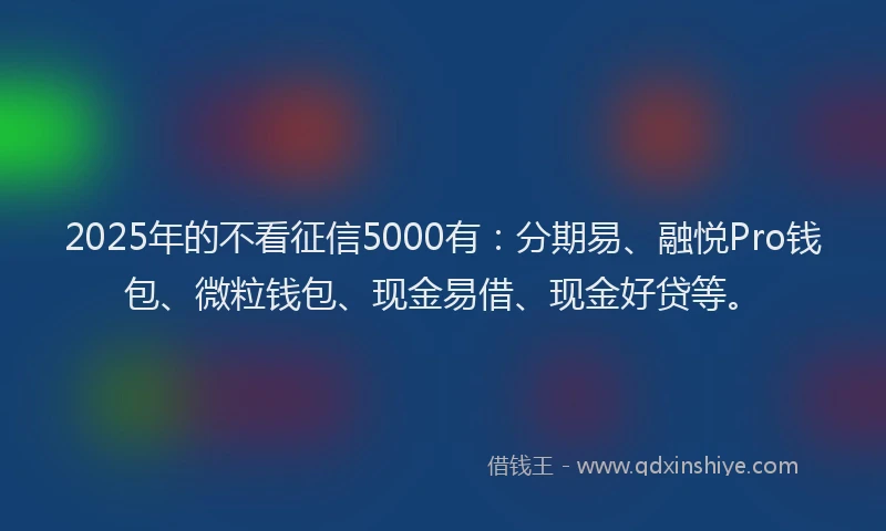 2025年的不看征信5000有：分期易、融悦Pro钱包、微粒钱包、现金易借、现金好贷等。