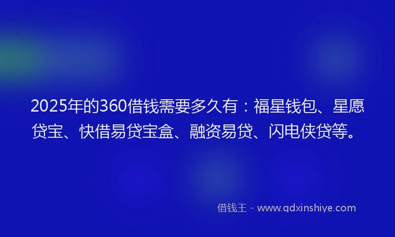 2025年的360借钱需要多久有：福星钱包、星愿贷宝、快借易贷宝盒、融资易贷、闪电侠贷等。