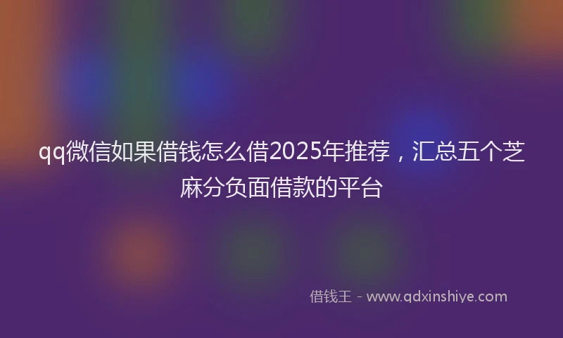 qq微信如果借钱怎么借2025年推荐，汇总五个芝麻分负面借款的平台