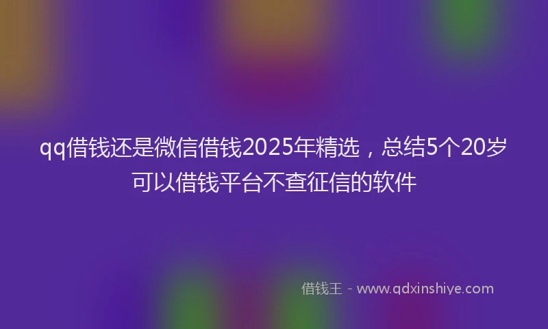 qq借钱还是微信借钱2025年精选，总结5个20岁可以借钱平台不查征信的软件