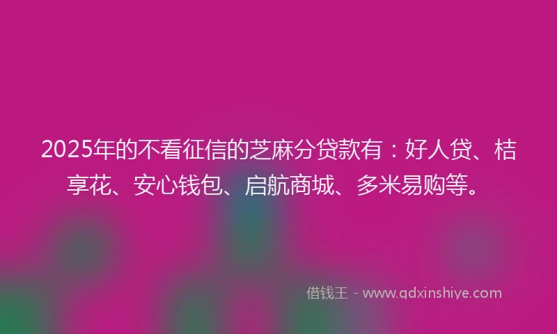 2025年的不看征信的芝麻分贷款有：好人贷、桔享花、安心钱包、启航商城、多米易购等。