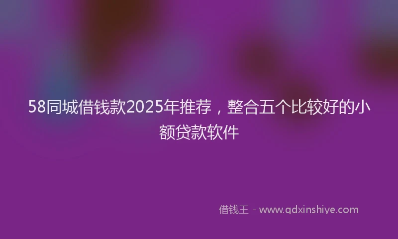 58同城借钱款2025年推荐，整合五个比较好的小额贷款软件