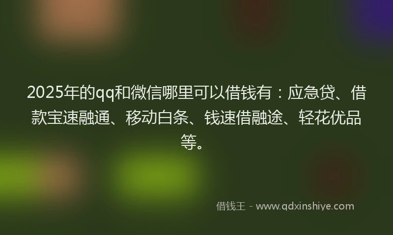 2025年的qq和微信哪里可以借钱有：应急贷、借款宝速融通、移动白条、钱速借融途、轻花优品等。