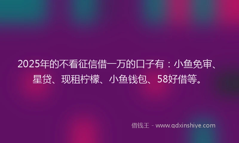 2025年的不看征信借一万的口子有：小鱼免审、星贷、现租柠檬、小鱼钱包、58好借等。