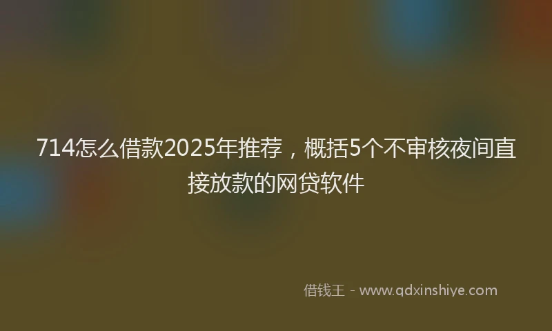 714怎么借款2025年推荐，概括5个不审核夜间直接放款的网贷软件