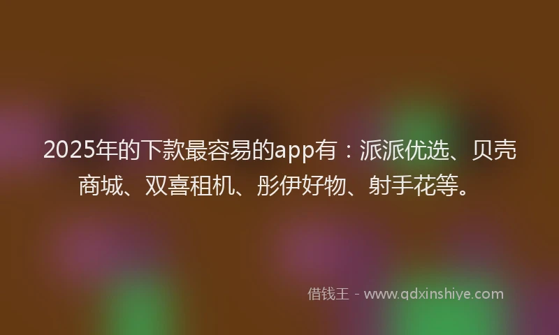 2025年的下款最容易的app有：派派优选、贝壳商城、双喜租机、彤伊好物、射手花等。