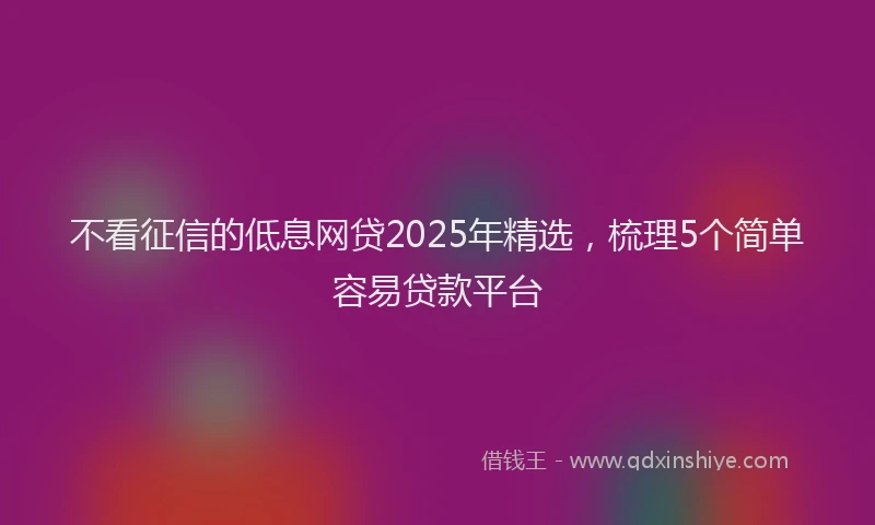 不看征信的低息网贷2025年精选，梳理5个简单容易贷款平台