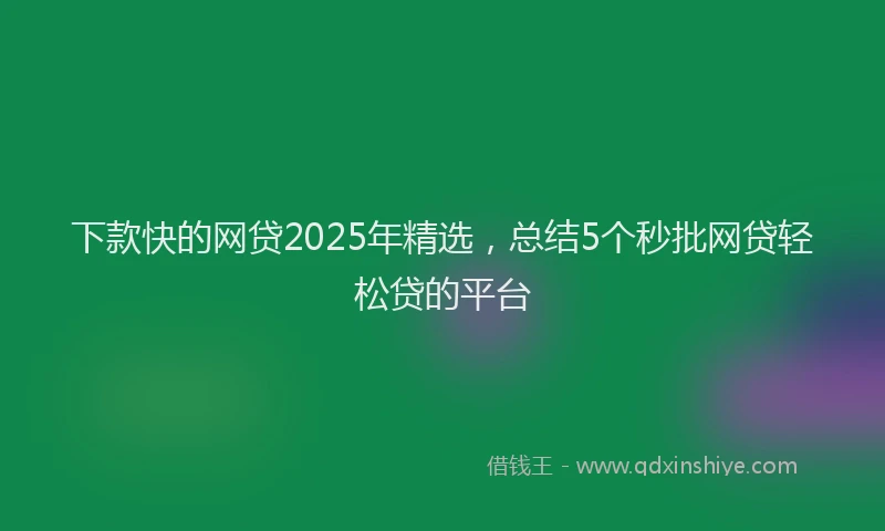 下款快的网贷2025年精选，总结5个秒批网贷轻松贷的平台