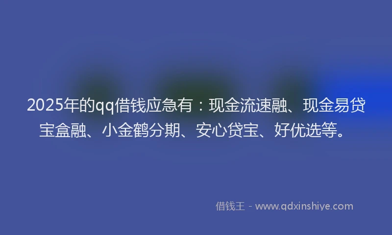 2025年的qq借钱应急有：现金流速融、现金易贷宝盒融、小金鹤分期、安心贷宝、好优选等。