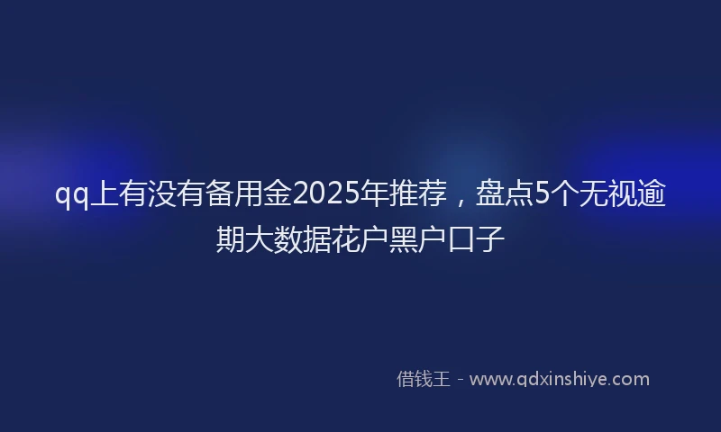 qq上有没有备用金2025年推荐，盘点5个无视逾期大数据花户黑户口子
