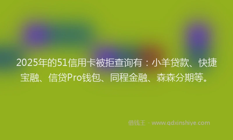 2025年的51信用卡被拒查询有：小羊贷款、快捷宝融、信贷Pro钱包、同程金融、森森分期等。