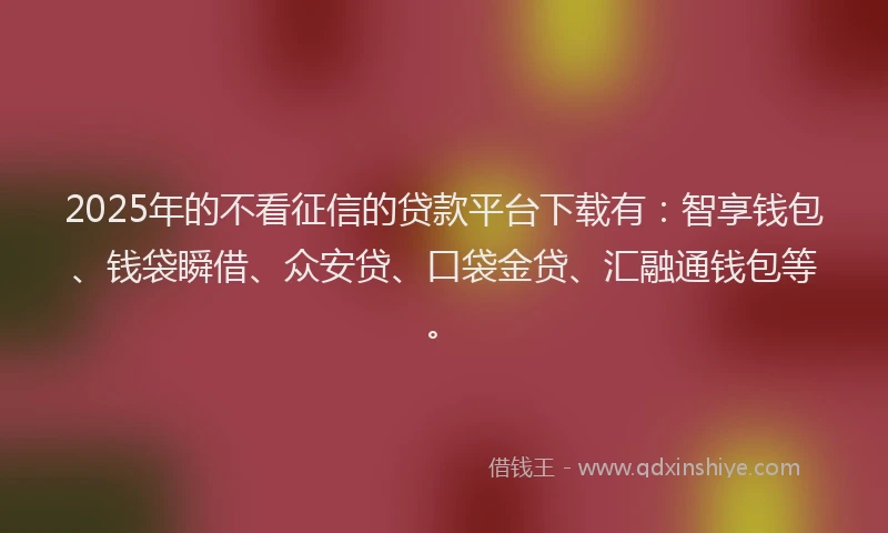 2025年的不看征信的贷款平台下载有：智享钱包、钱袋瞬借、众安贷、口袋金贷、汇融通钱包等。