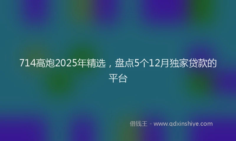 714高炮2025年精选，盘点5个12月独家贷款的平台