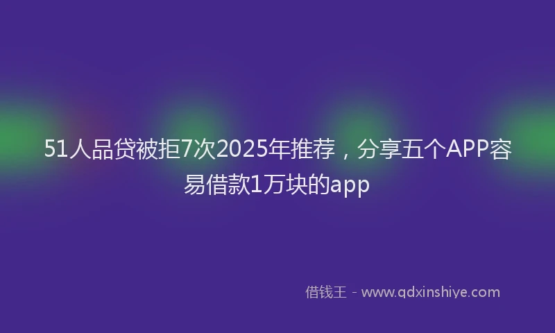 51人品贷被拒7次2025年推荐，分享五个APP容易借款1万块的app