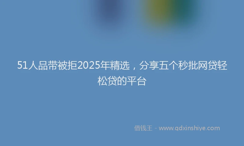 51人品带被拒2025年精选，分享五个秒批网贷轻松贷的平台
