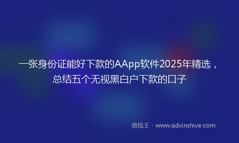 一张身份证能好下款的AApp软件2025年精选，总结五个无视黑白户下款的口子