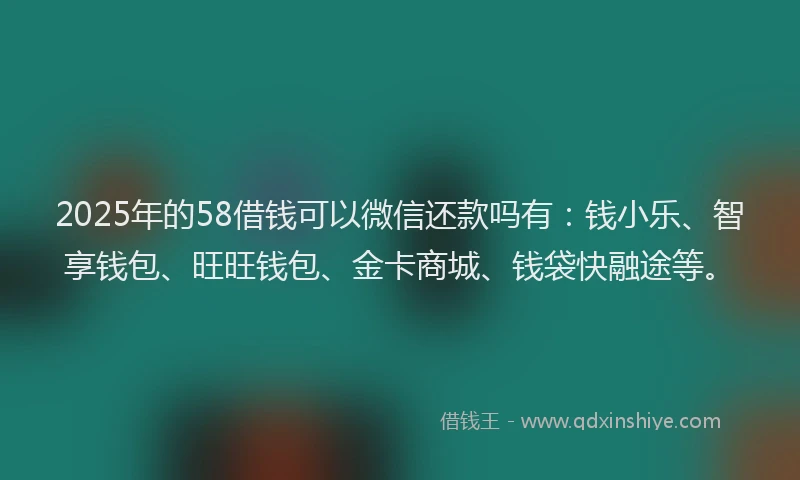 2025年的58借钱可以微信还款吗有：钱小乐、智享钱包、旺旺钱包、金卡商城、钱袋快融途等。