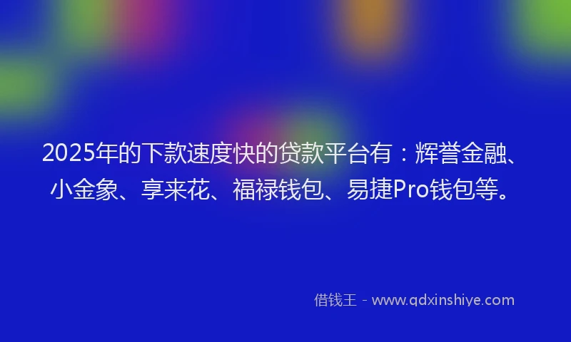 2025年的下款速度快的贷款平台有：辉誉金融、小金象、享来花、福禄钱包、易捷Pro钱包等。