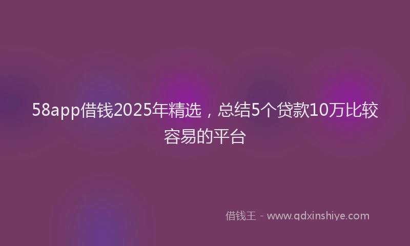 58app借钱2025年精选，总结5个贷款10万比较容易的平台
