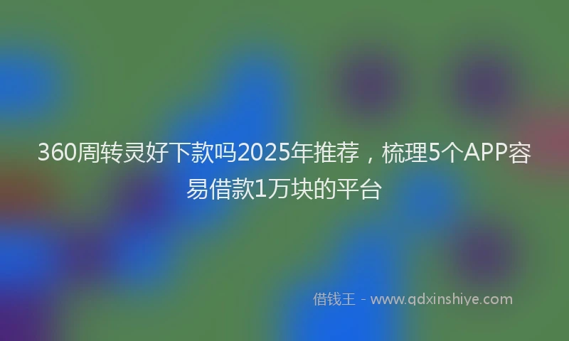 360周转灵好下款吗2025年推荐，梳理5个APP容易借款1万块的平台