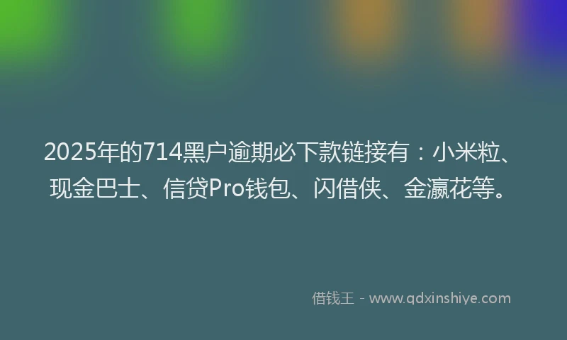2025年的714黑户逾期必下款链接有：小米粒、现金巴士、信贷Pro钱包、闪借侠、金瀛花等。