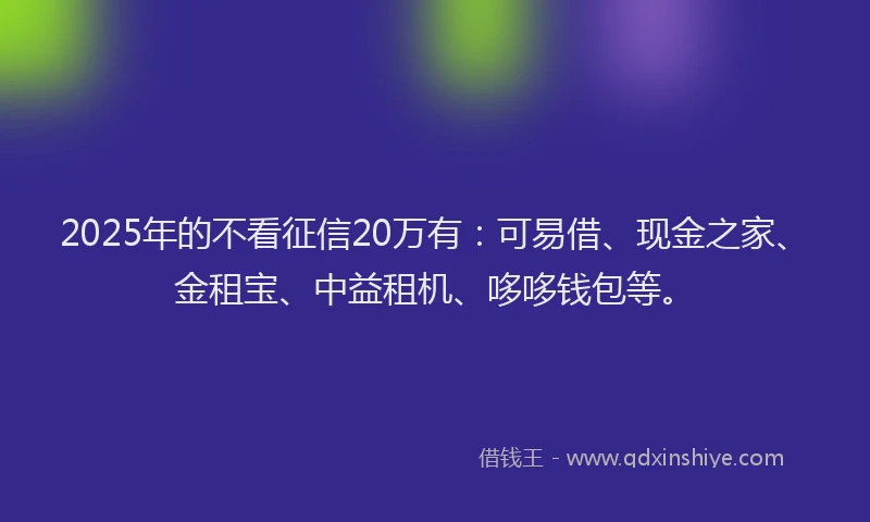 2025年的不看征信20万有：可易借、现金之家、金租宝、中益租机、哆哆钱包等。