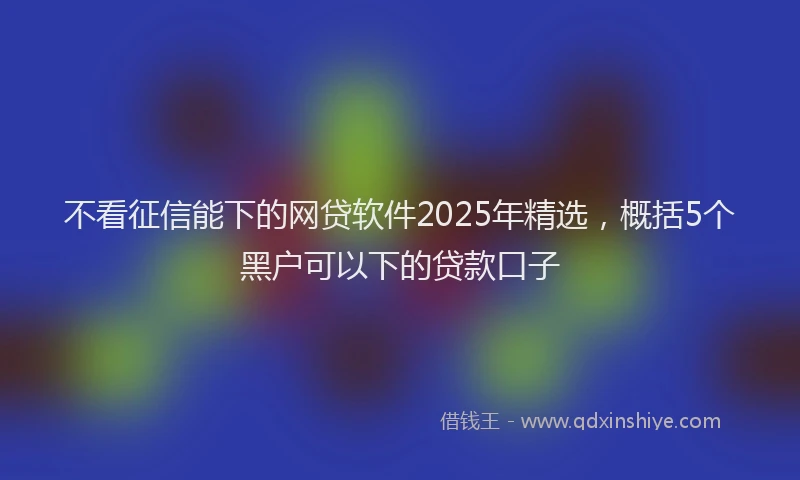 不看征信能下的网贷软件2025年精选，概括5个黑户可以下的贷款口子