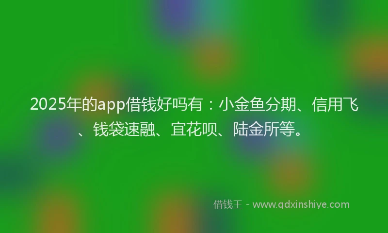 2025年的app借钱好吗有：小金鱼分期、信用飞、钱袋速融、宜花呗、陆金所等。