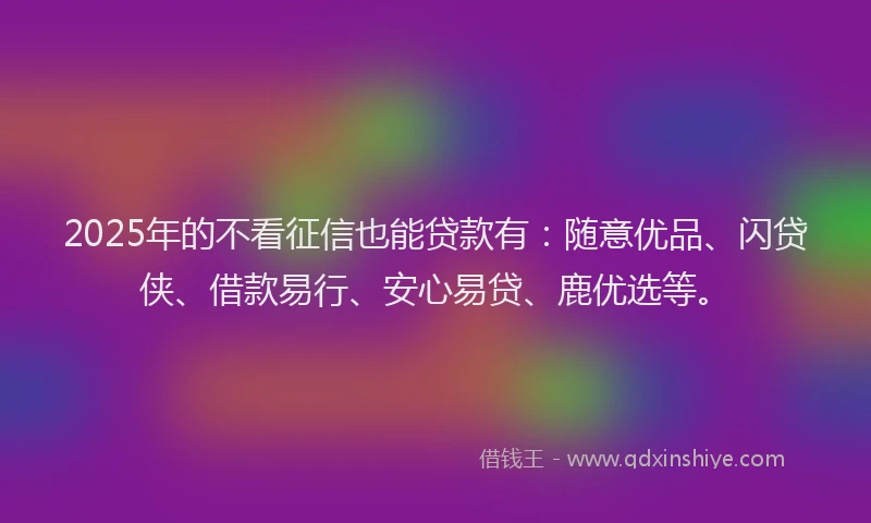 2025年的不看征信也能贷款有：随意优品、闪贷侠、借款易行、安心易贷、鹿优选等。