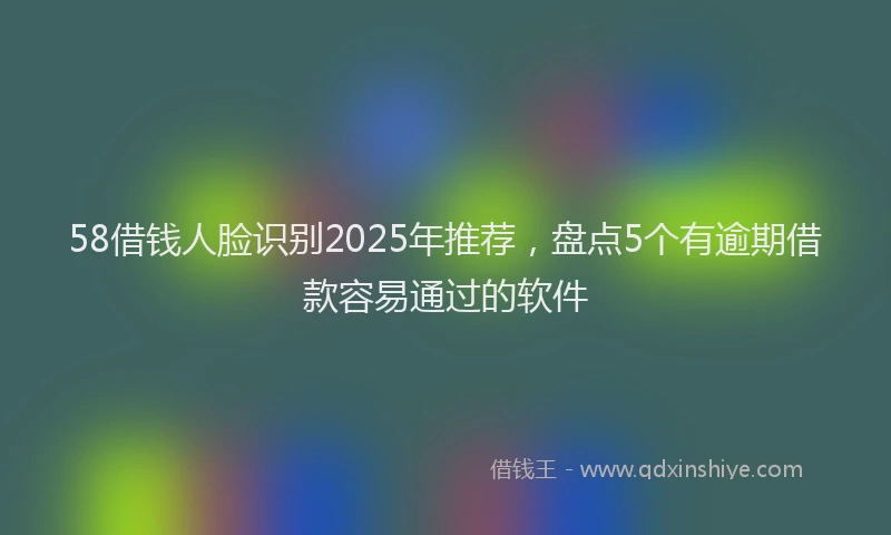58借钱人脸识别2025年推荐，盘点5个有逾期借款容易通过的软件