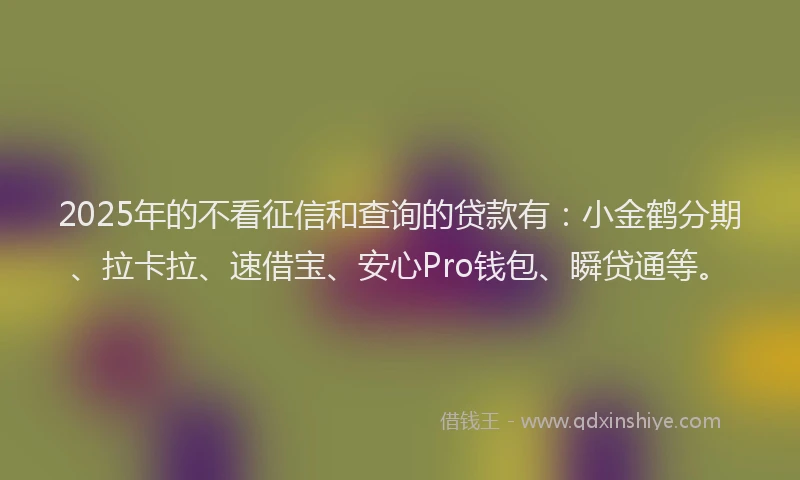 2025年的不看征信和查询的贷款有：小金鹤分期、拉卡拉、速借宝、安心Pro钱包、瞬贷通等。
